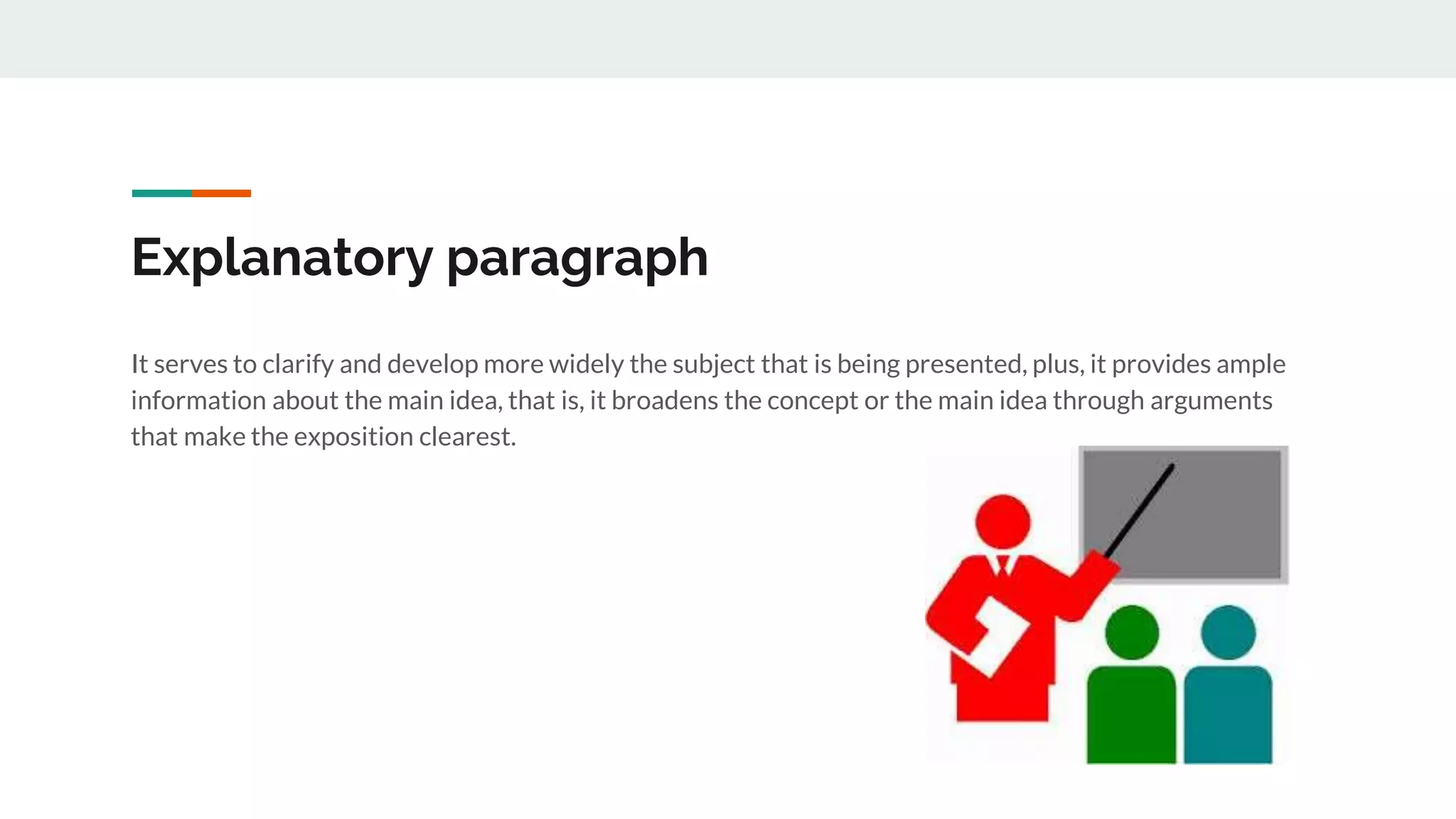 Explanatory paragraph
It serves to clarify and develop more widely the subject that is being presented, plus, it provides ample
information about the main idea, that is, it broadens the concept or the main idea through arguments
that make the exposition clearest.
 