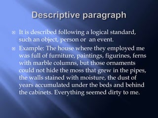  It is described following a logical standard,
such an object, person or an event.
 Example: The house where they employed me
was full of furniture, paintings, figurines, ferns
with marble columns, but those ornaments
could not hide the moss that grew in the pipes,
the walls stained with moisture, the dust of
years accumulated under the beds and behind
the cabinets. Everything seemed dirty to me.
 