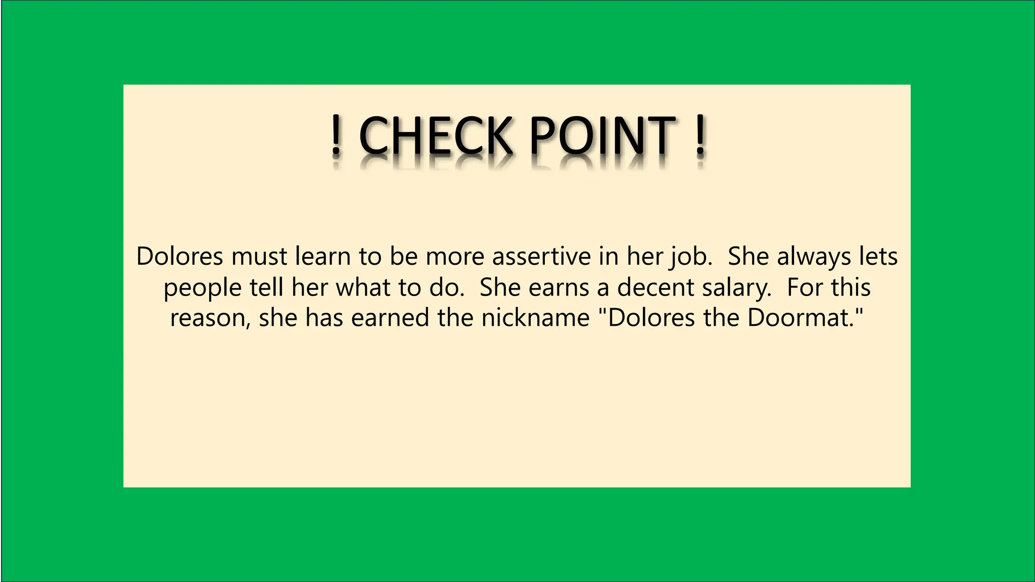 Dolores must learn to be more assertive in her job. She always lets
people tell her what to do. She earns a decent salary. For this
reason, she has earned the nickname "Dolores the Doormat."