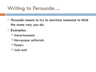 Writing to Persuade… Persuade  means to try to convince someone to think the same way you do. Examples: Advertisements Newspaper editorials Posters Junk mail 