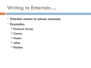 Writing to Entertain… Entertain  means to amuse someone. Examples: Fictional stories Comics Poems Jokes Riddles 