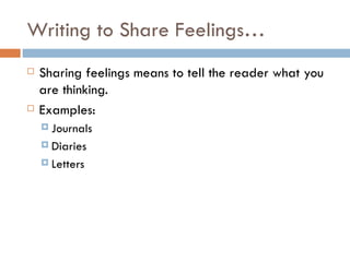 Writing to Share Feelings… Sharing feelings means to tell the reader what you are thinking. Examples: Journals Diaries Letters 