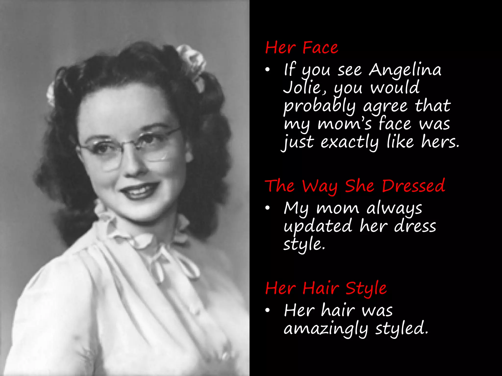 Her Face
• If you see Angelina
  Jolie, you would
  probably agree that
  my mom’s face was
  just exactly like hers.

The Way She Dressed
• My mom always
  updated her dress
  style.

Her Hair Style
• Her hair was
  amazingly styled.
 