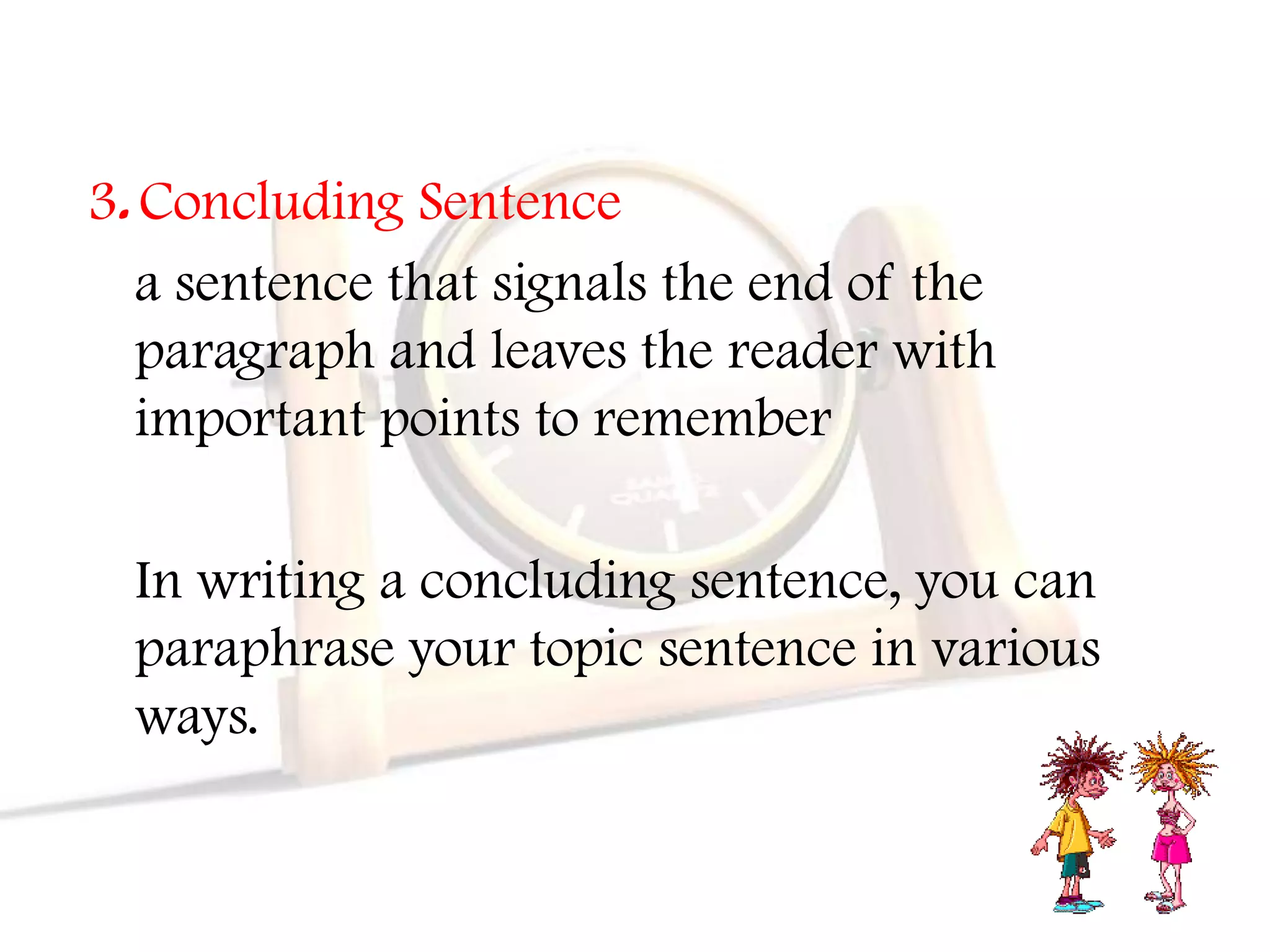 3. Concluding Sentence
   a sentence that signals the end of the
   paragraph and leaves the reader with
   important points to remember

  In writing a concluding sentence, you can
  paraphrase your topic sentence in various
  ways.
 