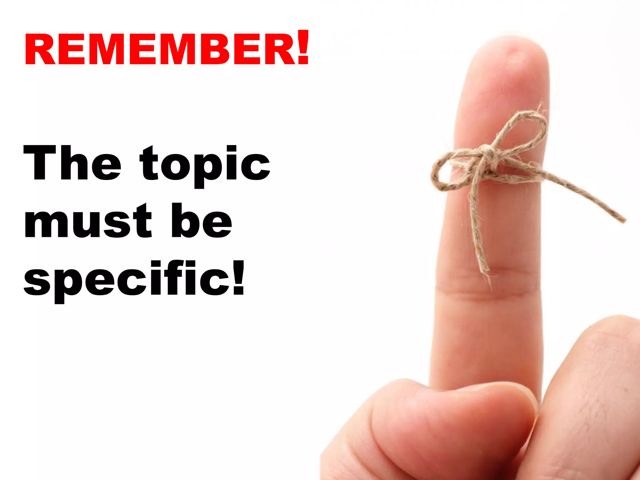 REMEMBER!

The topic
must be
specific!
 