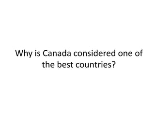 Why is Canada considered one of
the best countries?
 