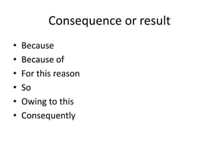 Consequence or result
• Because
• Because of
• For this reason
• So
• Owing to this
• Consequently
 