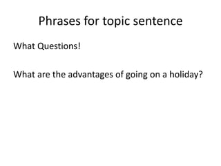 Phrases for topic sentence
What Questions!
What are the advantages of going on a holiday?
 