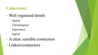 Coherence
 Well organized details
• Spatial
• Chronological
• Importance
• logical
 A clear, sensible connection
 Linkers/connectors
 