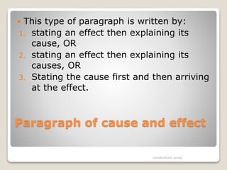 Paragraph of cause and effect
 This type of paragraph is written by:
1. stating an effect then explaining its
cause, OR
2. stating an effect then explaining its
causes, OR
3. Stating the cause first and then arriving
at the effect.
nandkishore sarap
 