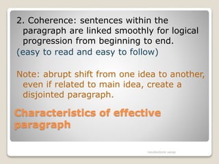 Characteristics of effective
paragraph
2. Coherence: sentences within the
paragraph are linked smoothly for logical
progression from beginning to end.
(easy to read and easy to follow)
Note: abrupt shift from one idea to another,
even if related to main idea, create a
disjointed paragraph.
nandkishore sarap
 