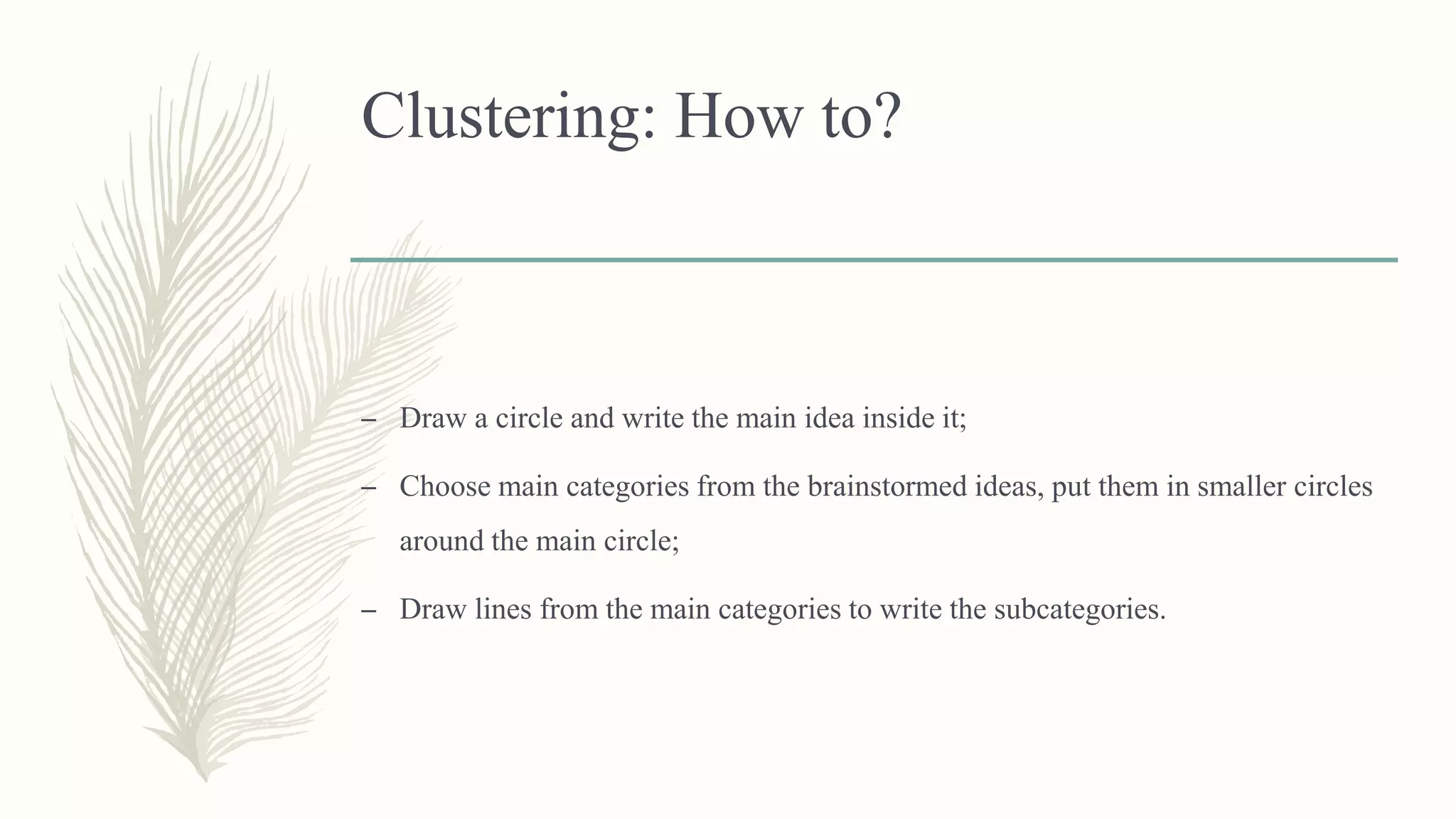 Clustering: How to?
– Draw a circle and write the main idea inside it;
– Choose main categories from the brainstormed ideas, put them in smaller circles
around the main circle;
– Draw lines from the main categories to write the subcategories.
 