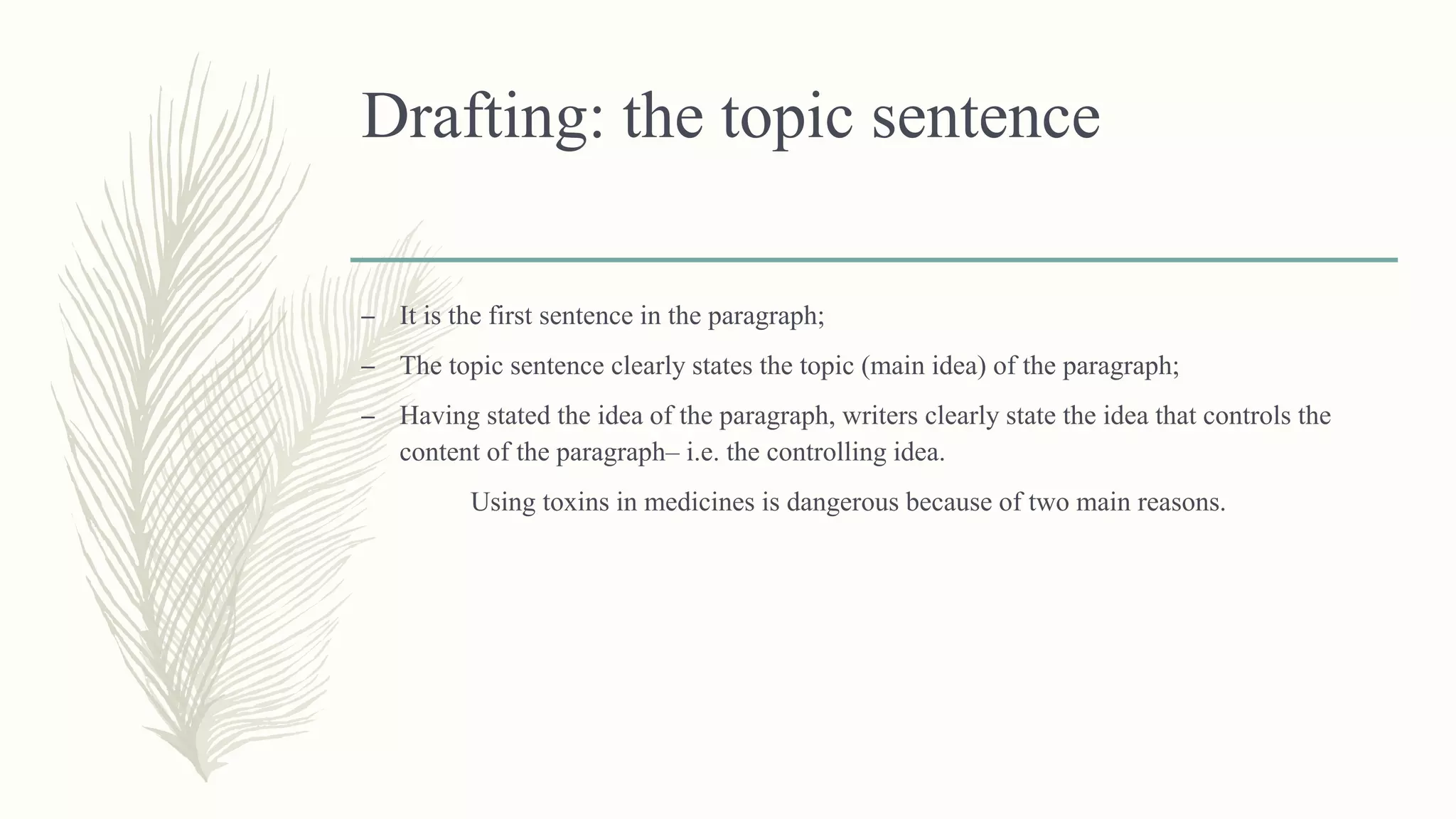Drafting: the topic sentence
– It is the first sentence in the paragraph;
– The topic sentence clearly states the topic (main idea) of the paragraph;
– Having stated the idea of the paragraph, writers clearly state the idea that controls the
content of the paragraph– i.e. the controlling idea.
Using toxins in medicines is dangerous because of two main reasons.
 