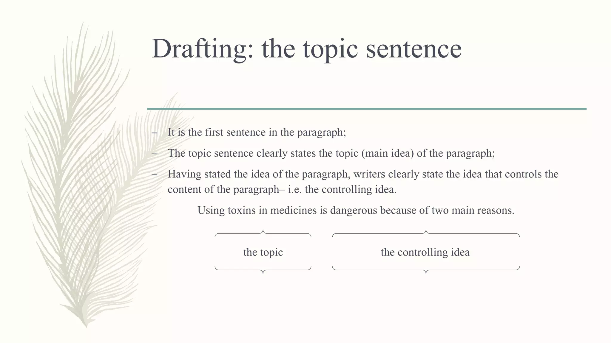 Drafting: the topic sentence
– It is the first sentence in the paragraph;
– The topic sentence clearly states the topic (main idea) of the paragraph;
– Having stated the idea of the paragraph, writers clearly state the idea that controls the
content of the paragraph– i.e. the controlling idea.
Using toxins in medicines is dangerous because of two main reasons.
the topic the controlling idea
 