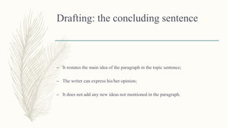 Drafting: the concluding sentence
– It restates the main idea of the paragraph in the topic sentence;
– The writer can express his/her opinion;
– It does not add any new ideas not mentioned in the paragraph.
 