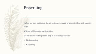 Prewriting
Before we start writing on the given topic, we need to generate ideas and organize
them.
Writing will be easier and less tiring.
We have some technique that help us in this stage such as:
– Brainstorming
– Clustering
 