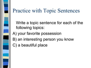Practice with Topic Sentences
Write a topic sentence for each of the
following topics:
A) your favorite possession
B) an interesting person you know
C) a beautiful place
 