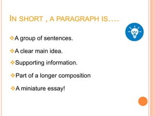 IN SHORT , A PARAGRAPH IS….
A group of sentences.
A clear main idea.
Supporting information.
Part of a longer composition
A miniature essay!
 