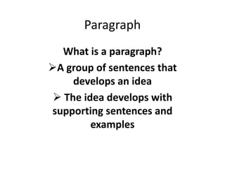 Paragraph
What is a paragraph?
A group of sentences that
develops an idea
 The idea develops with
supporting sentences and
examples
 