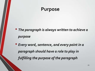 Purpose
• The paragraph is always written to achieve a
purpose
• Every word, sentence, and every point in a
paragraph should have a role to play in
fulfilling the purpose of the paragraph
15
 