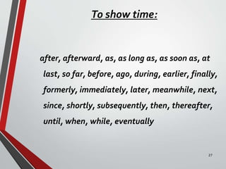 To show time:
after, afterward, as, as long as, as soon as, at
last, so far, before, ago, during, earlier, finally,
formerly, immediately, later, meanwhile, next,
since, shortly, subsequently, then, thereafter,
until, when, while, eventually
27
 