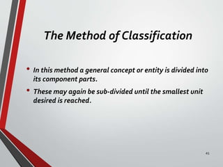 The Method of Classification
• In this method a general concept or entity is divided into
its component parts.
• These may again be sub-divided until the smallest unit
desired is reached.
41
 