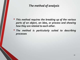The method of analysis
• This method requires the breaking up of the various
parts of an object, an idea, or process and showing
how they are related to each other.
• The method is particularly suited to describing
processes
45
 
