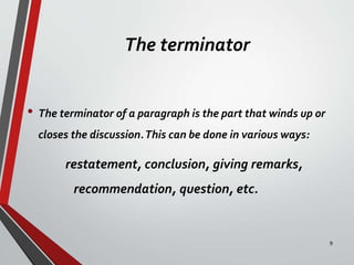 The terminator
• The terminator of a paragraph is the part that winds up or
closes the discussion.This can be done in various ways:
restatement, conclusion, giving remarks,
recommendation, question, etc.
9
 
