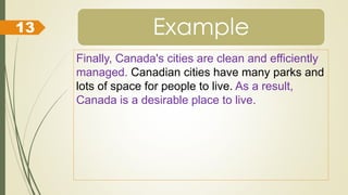 Example
Finally, Canada's cities are clean and efficiently
managed. Canadian cities have many parks and
lots of space for people to live. As a result,
Canada is a desirable place to live.
13
 