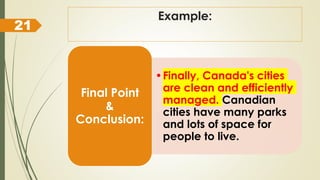 Example:
•Finally, Canada's cities
are clean and efficiently
managed. Canadian
cities have many parks
and lots of space for
people to live.
Final Point
&
Conclusion:
21
 