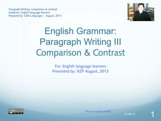 English Grammar:
Paragraph Writing III
Comparison & Contrast
For: English language learners
Presented by: RZP August, 2013
Paragraph Writing: comparison & contrast
Audience: English language learners
Prepared by: G&R Languages - August, 2013
Photo courtesy of RZP
13-08-13
1
 