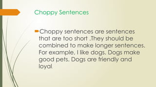 Choppy Sentences
Choppy sentences are sentences
that are too short .They should be
combined to make longer sentences.
For example, I like dogs. Dogs make
good pets. Dogs are friendly and
loyal.
 