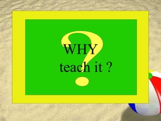  WHY            teach it ?