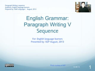 English Grammar:
Paragraph Writing V
Sequence
For: English language learners
Presented by: RZP August, 2013
Paragraph Writing: sequence
Audience: English language learners
Prepared by: G&R Languages - August, 2013
Photo courtesy of RZP
13-08-13
1
 