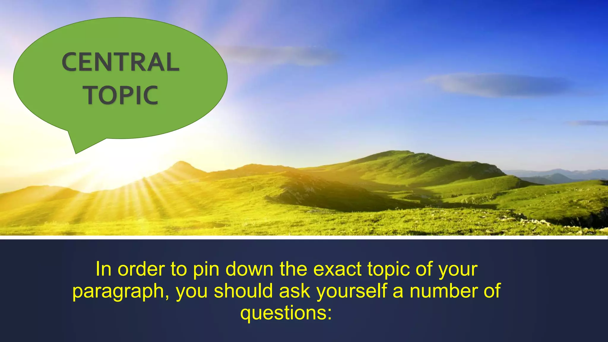 In order to pin down the exact topic of your
paragraph, you should ask yourself a number of
questions:
CENTRAL
TOPIC
 