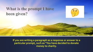 If you are writing a paragraph as a response or answer to a
particular prompt, such as "You have decided to donate
money to charity.
What is the prompt I have
been given?
 