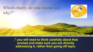 Which charity do you choose and
why?"
," you will need to think carefully about that
prompt and make sure you are directly
addressing it, rather than going off topic.
 