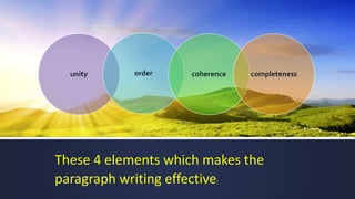 These 4 elements which makes the
paragraph writing effective:
unity order coherence completeness
 