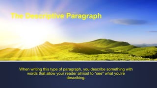 The Descriptive Paragraph
When writing this type of paragraph, you describe something with
words that allow your reader almost to "see" what you're
describing.
 