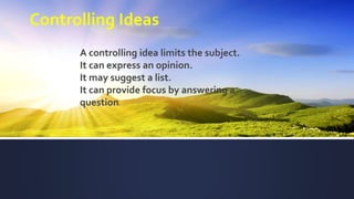 Controlling Ideas
A controlling idea limits the subject.
It can express an opinion.
It may suggest a list.
It can provide focus by answering a
question.
 