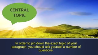 In order to pin down the exact topic of your
paragraph, you should ask yourself a number of
questions:
CENTRAL
TOPIC
 