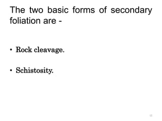 The two basic forms of secondary
foliation are -
• Rock cleavage.
• Schistosity.
12
 