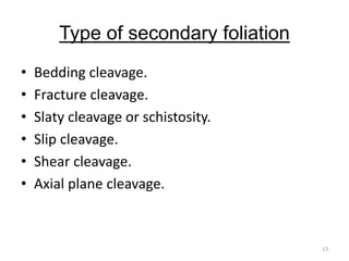 Type of secondary foliation
• Bedding cleavage.
• Fracture cleavage.
• Slaty cleavage or schistosity.
• Slip cleavage.
• Shear cleavage.
• Axial plane cleavage.
13
 