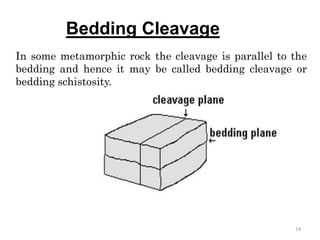Bedding Cleavage
In some metamorphic rock the cleavage is parallel to the
bedding and hence it may be called bedding cleavage or
bedding schistosity.
14
 
