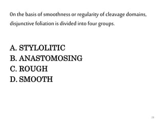 0n the basis of smoothnessor regularity of cleavage domains,
disjunctivefoliationis divided into four groups.
A. STYLOLITIC
B. ANASTOMOSING
C. ROUGH
D. SMOOTH
28
 