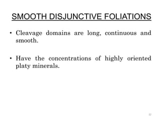 SMOOTH DISJUNCTIVE FOLIATIONS
• Cleavage domains are long, continuous and
smooth.
• Have the concentrations of highly oriented
platy minerals.
32
 