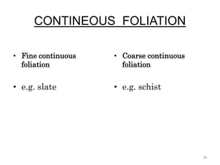 CONTINEOUS FOLIATION
• Fine continuous
foliation
• e.g. slate
• Coarse continuous
foliation
• e.g. schist
38
 