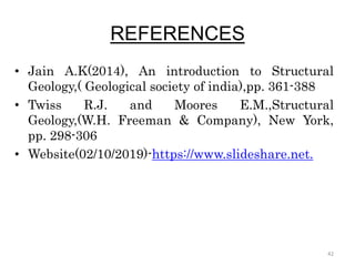 REFERENCES
• Jain A.K(2014), An introduction to Structural
Geology,( Geological society of india),pp. 361-388
• Twiss R.J. and Moores E.M.,Structural
Geology,(W.H. Freeman & Company), New York,
pp. 298-306
• Website(02/10/2019)-https://www.slideshare.net.
42
 