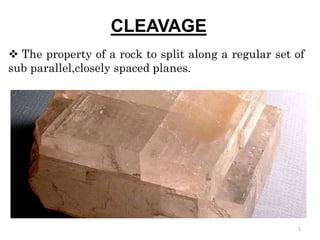 CLEAVAGE
 The property of a rock to split along a regular set of
sub parallel,closely spaced planes.
5
 