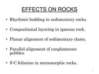EFFECTS ON ROCKS
• Rhythmic bedding in sedimentary rocks.
• Compositional layering in igneous rock.
• Planar alignment of sedimentary clasts.
• Parallel alignment of conglomerate
pebbles.
• S-C foliation in metamorphic rocks.
8
 